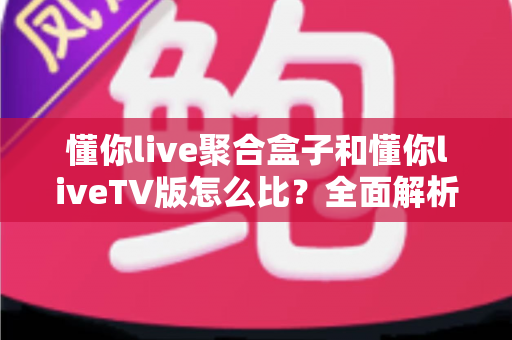 懂你live聚合盒子和懂你liveTV版怎么比?全面解析两大版本差异,帮你选对大屏观影方案 懂你live聚合盒子和懂你liveTV版怎么比?全面解析两大版本差异,帮你选对大屏观影方案