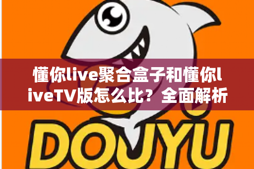 懂你live聚合盒子和懂你liveTV版怎么比？全面解析两大版本差异，帮你选对大屏观影方案