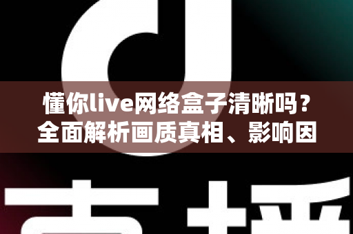 懂你live网络盒子清晰吗?全面解析画质真相、影响因素与实用优化指南 懂你live网络盒子清晰吗?全面解析画质真相、影响因素与实用优化指南