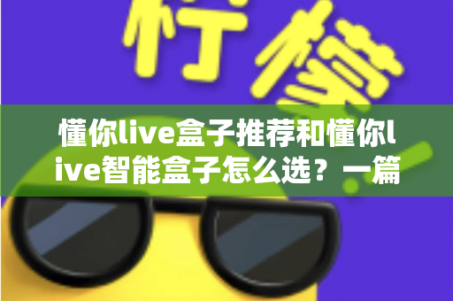 懂你live盒子推荐和懂你live智能盒子怎么选?一篇看懂的完整选购指南与避坑攻略 懂你live盒子推荐和懂你live智能盒子怎么选?一篇看懂的完整选购指南与避坑攻略
