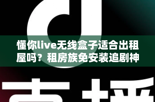 懂你live无线盒子适合出租屋吗？租房族免安装追剧神器深度解析