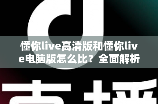 懂你live高清版和懂你live电脑版怎么比?全面解析两大版本差异,帮你选出最适合的观看方式 懂你live高清版和懂你live电脑版怎么比?全面解析两大版本差异,帮你选出最适合的观看方式
