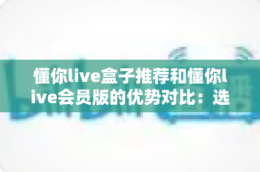 懂你live盒子推荐和懂你live会员版的优势对比:选对版本,畅享大屏高清直播新体验 懂你live盒子推荐和懂你live会员版的优势对比:选对版本,畅享大屏高清直播新体验