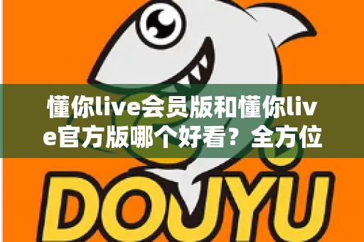 懂你live会员版和懂你live官方版哪个好看？全方位对比测评帮你选对版本