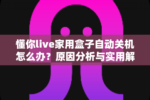 懂你live家用盒子自动关机怎么办？原因分析与实用解决方法全攻略