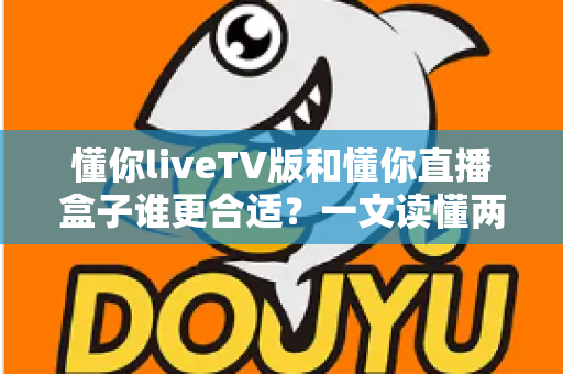 懂你liveTV版和懂你直播盒子谁更合适？一文读懂两大观影方案的优劣与选购指南