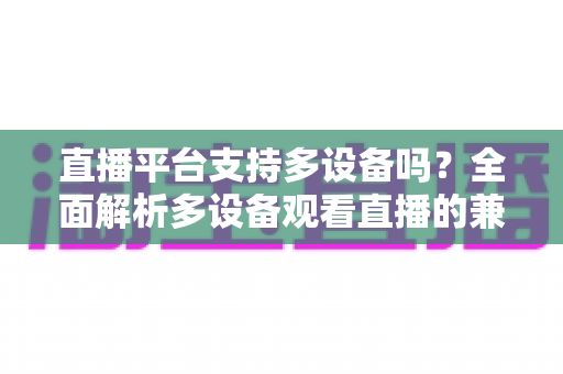 直播平台支持多设备吗？全面解析多设备观看直播的兼容性与使用指南