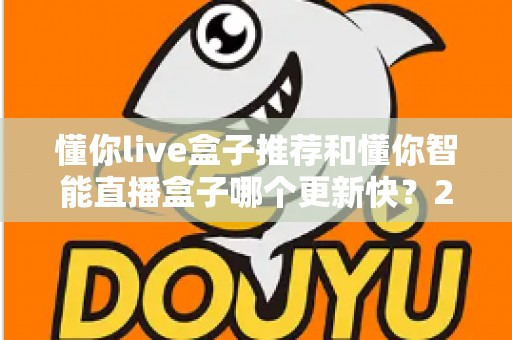 懂你live盒子推荐和懂你智能直播盒子哪个更新快？2025年最全选购对比指南与深度评测