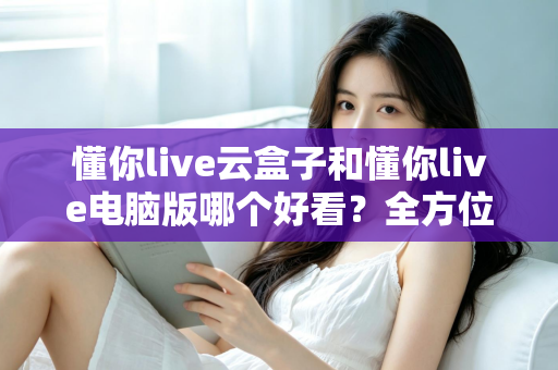 懂你live云盒子和懂你live电脑版哪个好看？全方位深度对比与选购指南