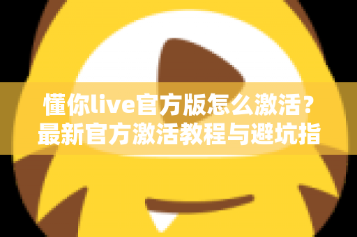 懂你live官方版怎么激活？最新官方激活教程与避坑指南全解析