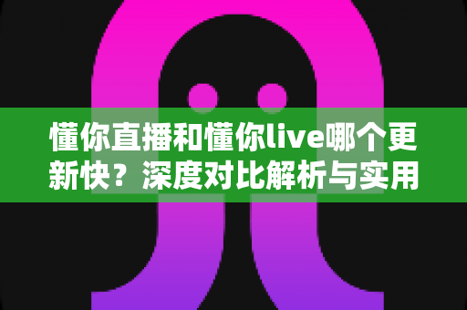 懂你直播和懂你live哪个更新快?深度对比解析与实用选择指南 懂你直播和懂你live哪个更新快?深度对比解析与实用选择指南