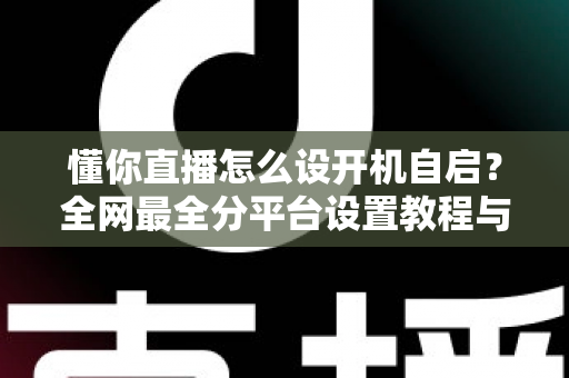 懂你直播怎么设开机自启？全网最全分平台设置教程与疑难解答