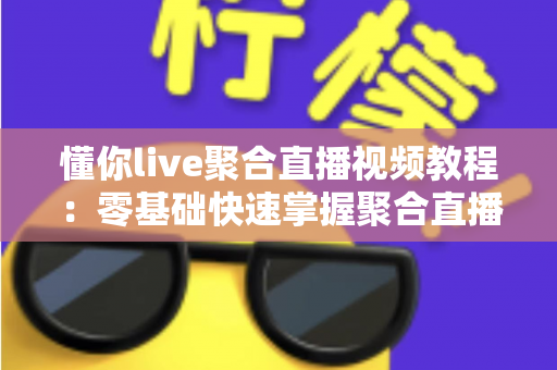 懂你live聚合直播视频教程：零基础快速掌握聚合直播观看技巧的完整实用指南