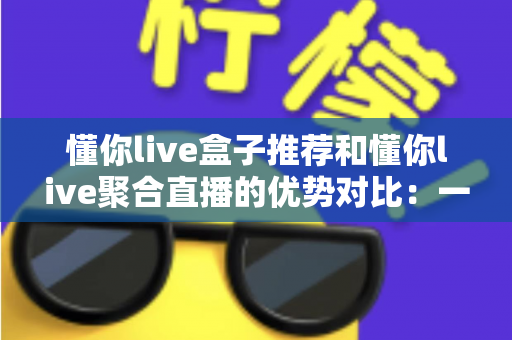 懂你live盒子推荐和懂你live聚合直播的优势对比:一文帮你选出更适合的直播观看方案 懂你live盒子推荐和懂你live聚合直播的优势对比:一文帮你选出更适合的直播观看方案