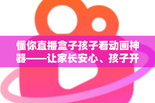 懂你直播盒子孩子看动画神器——让家长安心、孩子开心的家庭动画观影新选择