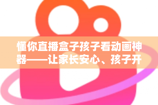 懂你直播盒子孩子看动画神器——让家长安心、孩子开心的家庭动画观影新选择