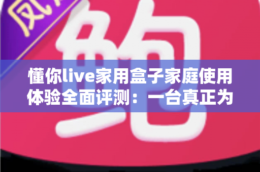 懂你live家用盒子家庭使用体验全面评测:一台真正为全家打造的客厅娱乐神器 懂你live家用盒子家庭使用体验全面评测:一台真正为全家打造的客厅娱乐神器