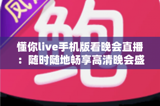 懂你live手机版看晚会直播：随时随地畅享高清晚会盛宴的终极指南
