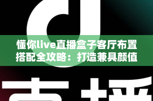 懂你live直播盒子客厅布置搭配全攻略:打造兼具颜值与实用的高品质智慧客厅 懂你live直播盒子客厅布置搭配全攻略:打造兼具颜值与实用的高品质智慧客厅