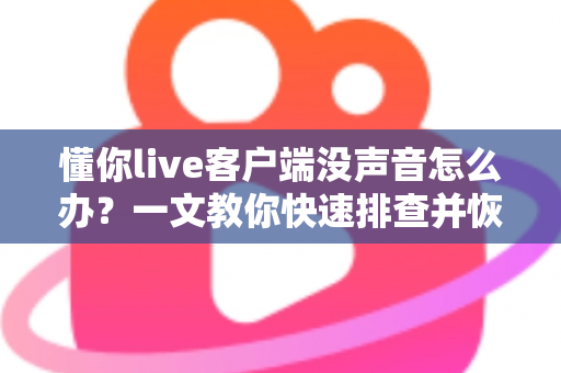懂你live客户端没声音怎么办？一文教你快速排查并恢复直播声音的实用指南
