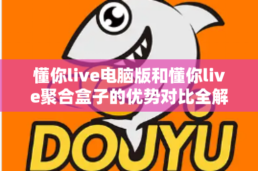 懂你live电脑版和懂你live聚合盒子的优势对比全解析:哪个更适合你的观看需求? 懂你live电脑版和懂你live聚合盒子的优势对比全解析:哪个更适合你的观看需求?