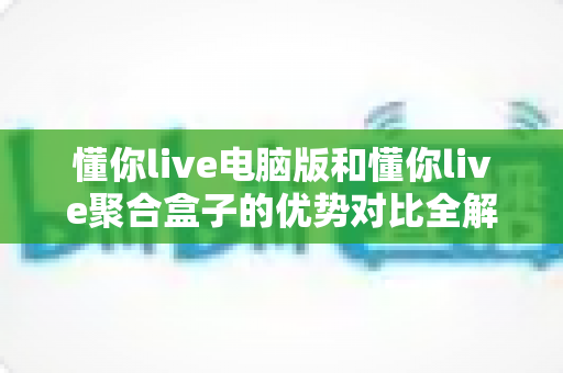 懂你live电脑版和懂你live聚合盒子的优势对比全解析：哪个更适合你的观看需求？