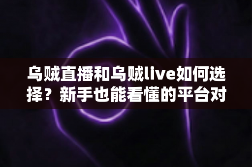 乌贼直播和乌贼live如何选择？新手也能看懂的平台对比与挑选指南