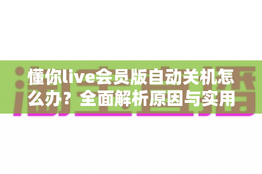 懂你live会员版自动关机怎么办？全面解析原因与实用解决方法，助你畅享不间断直播体验