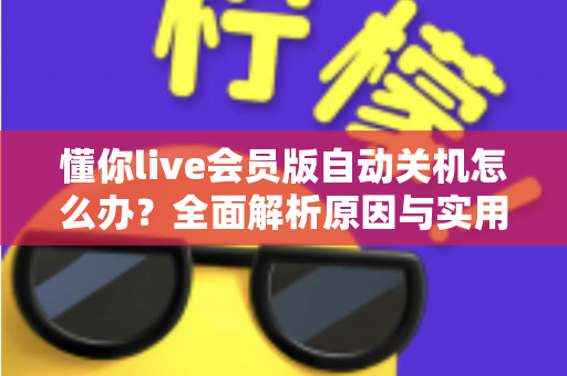 懂你live会员版自动关机怎么办？全面解析原因与实用解决方法，助你畅享不间断直播体验
