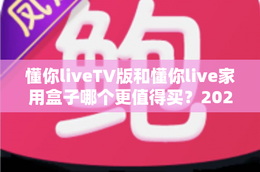 懂你liveTV版和懂你live家用盒子哪个更值得买？2025最新深度对比与选购指南