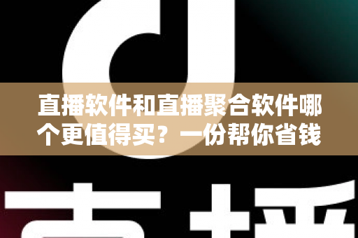 直播软件和直播聚合软件哪个更值得买？一份帮你省钱的深度选购指南