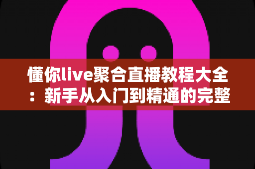 懂你live聚合直播教程大全:新手从入门到精通的完整操作指南与实用技巧分享 懂你live聚合直播教程大全:新手从入门到精通的完整操作指南与实用技巧分享