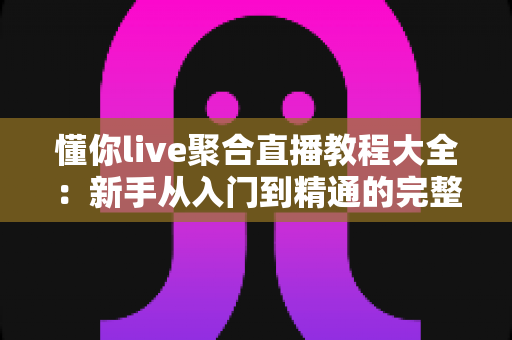 懂你live聚合直播教程大全：新手从入门到精通的完整操作指南与实用技巧分享