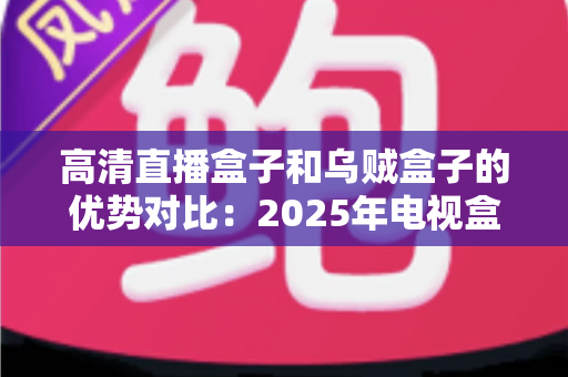 高清直播盒子和乌贼盒子的优势对比:2025年电视盒子选购深度测评指南,看完再买不踩坑? 高清直播盒子和乌贼盒子的优势对比:2025年电视盒子选购深度测评指南,看完再买不踩坑?