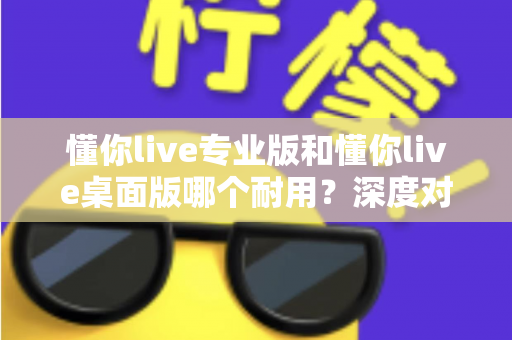 懂你live专业版和懂你live桌面版哪个耐用?深度对比解析帮你选出更适合的长期直播方案 懂你live专业版和懂你live桌面版哪个耐用?深度对比解析帮你选出更适合的长期直播方案