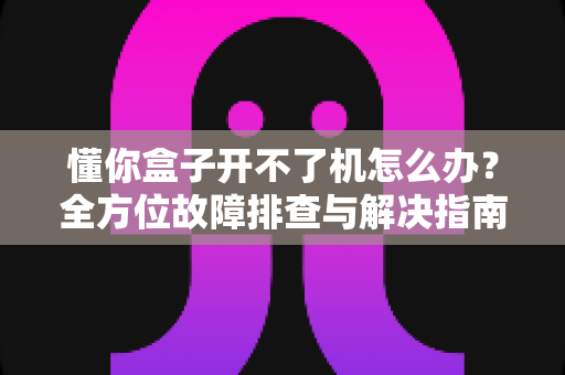 懂你盒子开不了机怎么办?全方位故障排查与解决指南,快速恢复畅快观影体验 懂你盒子开不了机怎么办?全方位故障排查与解决指南,快速恢复畅快观影体验