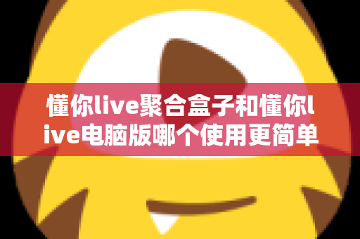 懂你live聚合盒子和懂你live电脑版哪个使用更简单?——新手快速上手全攻略 懂你live聚合盒子和懂你live电脑版哪个使用更简单?——新手快速上手全攻略