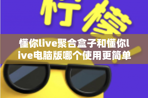 懂你live聚合盒子和懂你live电脑版哪个使用更简单?——新手快速上手全攻略 懂你live聚合盒子和懂你live电脑版哪个使用更简单?——新手快速上手全攻略