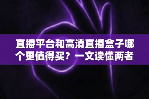 直播平台和高清直播盒子哪个更值得买？一文读懂两者差异，帮你做出最聪明的选择