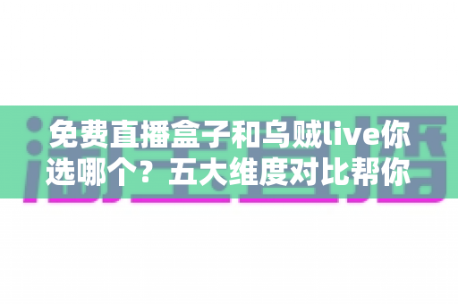 免费直播盒子和乌贼live你选哪个？五大维度对比帮你一次选对