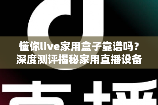 懂你live家用盒子靠谱吗?深度测评揭秘家用直播设备的真实体验与选购建议 懂你live家用盒子靠谱吗?深度测评揭秘家用直播设备的真实体验与选购建议