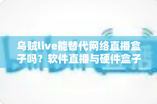 乌贼live能替代网络直播盒子吗？软件直播与硬件盒子全方位对比解析