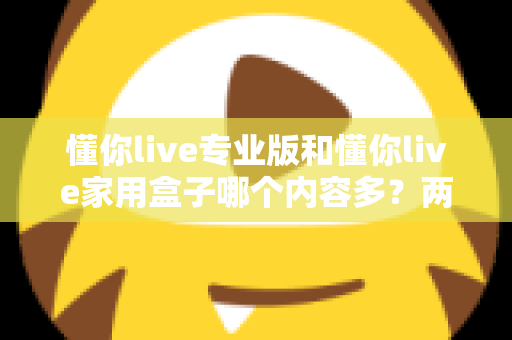 懂你live专业版和懂你live家用盒子哪个内容多？两款设备内容资源全对比与选购指南