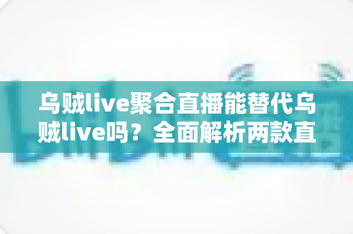 乌贼live聚合直播能替代乌贼live吗？全面解析两款直播工具的功能差异与选购指南