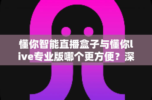 懂你智能直播盒子与懂你live专业版哪个更方便？深度对比帮你选对直播工具