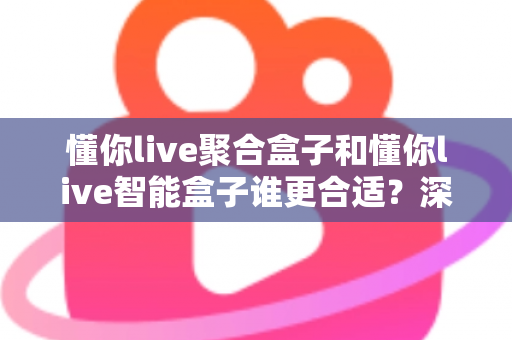 懂你live聚合盒子和懂你live智能盒子谁更合适？深度对比评测帮你一次选对不踩坑