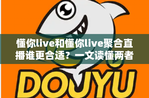懂你live和懂你live聚合直播谁更合适？一文读懂两者差异，选对平台不踩坑
