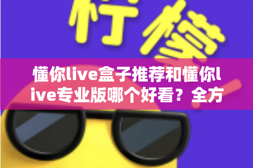 懂你live盒子推荐和懂你live专业版哪个好看?全方位对比解析助你选出理想观看体验 懂你live盒子推荐和懂你live专业版哪个好看?全方位对比解析助你选出理想观看体验