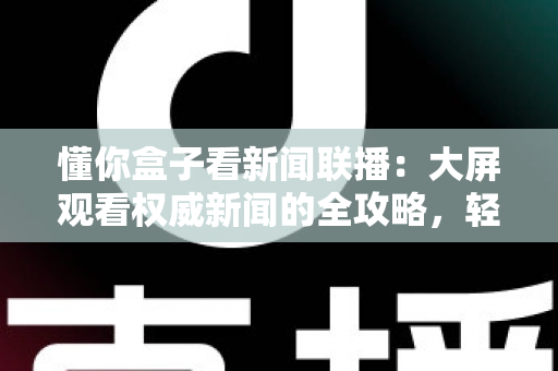 懂你盒子看新闻联播：大屏观看权威新闻的全攻略，轻松掌握客厅追新闻的正确姿势