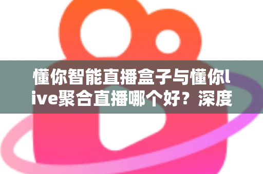 懂你智能直播盒子与懂你live聚合直播哪个好?深度对比测评助你选对直播利器 懂你智能直播盒子与懂你live聚合直播哪个好?深度对比测评助你选对直播利器